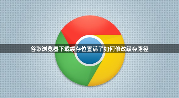 谷歌浏览器下载缓存位置满了如何修改缓存路径1