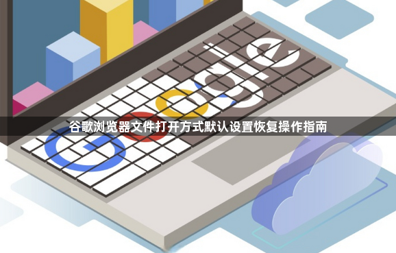 谷歌浏览器文件打开方式默认设置恢复操作指南1
