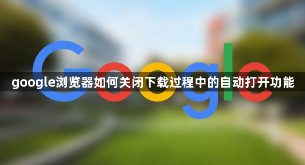 google浏览器如何关闭下载过程中的自动打开功能1