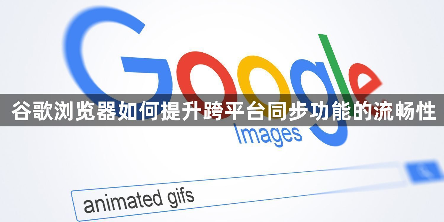 谷歌浏览器如何提升跨平台同步功能的流畅性1