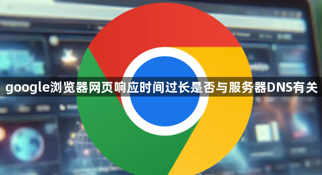 google浏览器网页响应时间过长是否与服务器DNS有关1