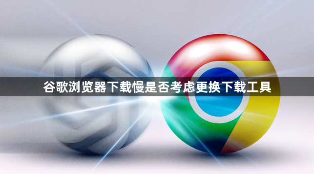 谷歌浏览器下载慢是否考虑更换下载工具1