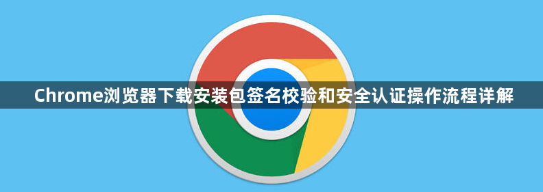 Chrome浏览器下载安装包签名校验和安全认证操作流程详解1