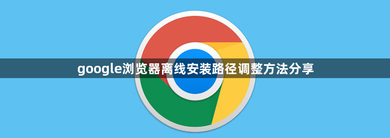 google浏览器离线安装路径调整方法分享1