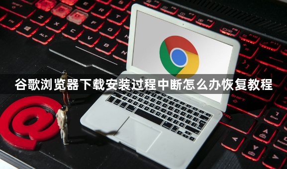 谷歌浏览器下载安装过程中断怎么办恢复教程1