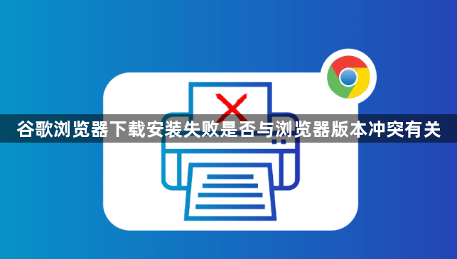 谷歌浏览器下载安装失败是否与浏览器版本冲突有关1