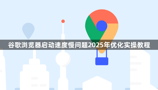谷歌浏览器启动速度慢问题2025年优化实操教程1