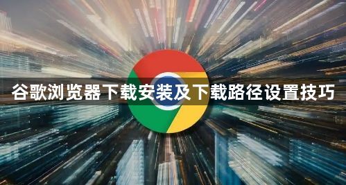 谷歌浏览器下载安装及下载路径设置技巧1