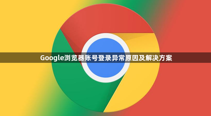Google浏览器账号登录异常原因及解决方案1