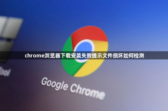 chrome浏览器下载安装失败提示文件损坏如何检测1