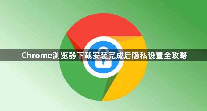 Chrome浏览器下载安装完成后隐私设置全攻略1