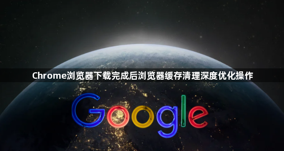 Chrome浏览器下载完成后浏览器缓存清理深度优化操作1