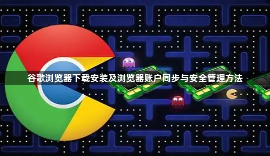 谷歌浏览器下载安装及浏览器账户同步与安全管理方法1