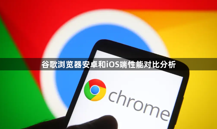 谷歌浏览器安卓和iOS端性能对比分析1