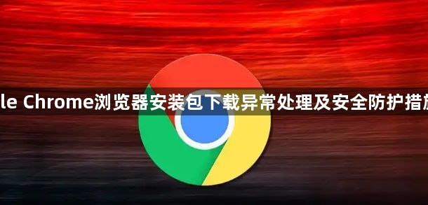 google Chrome浏览器安装包下载异常处理及安全防护措施详述1