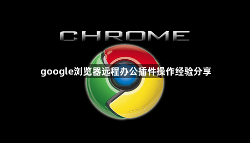 google浏览器远程办公插件操作经验分享1