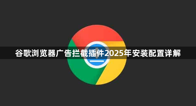 谷歌浏览器广告拦截插件2025年安装配置详解1