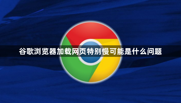 谷歌浏览器加载网页特别慢可能是什么问题1