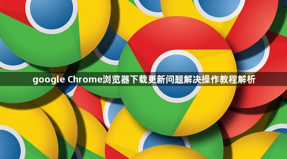 google Chrome浏览器下载更新问题解决操作教程解析1