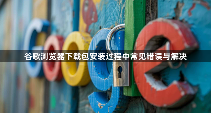 谷歌浏览器下载包安装过程中常见错误与解决1