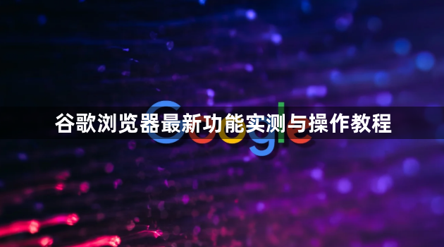 谷歌浏览器最新功能实测与操作教程1