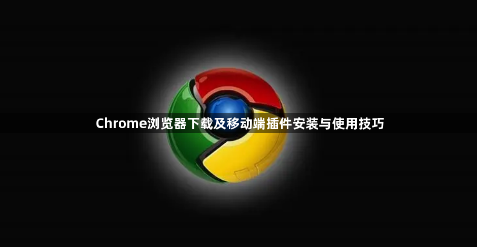 Chrome浏览器下载及移动端插件安装与使用技巧1