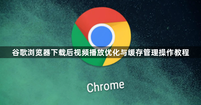 谷歌浏览器下载后视频播放优化与缓存管理操作教程1