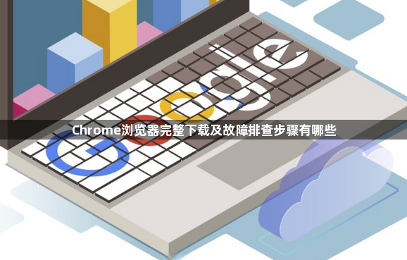 Chrome浏览器完整下载及故障排查步骤有哪些1