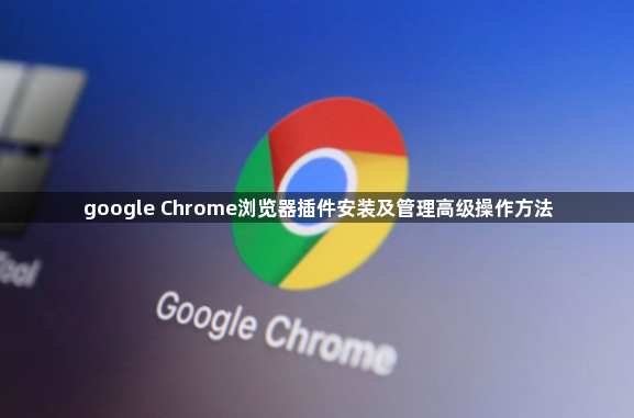 google Chrome浏览器插件安装及管理高级操作方法1