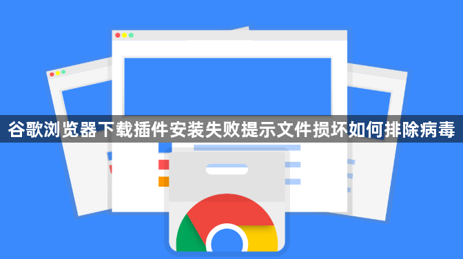 谷歌浏览器下载插件安装失败提示文件损坏如何排除病毒1