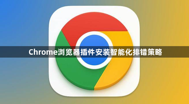 Chrome浏览器插件安装智能化排错策略1