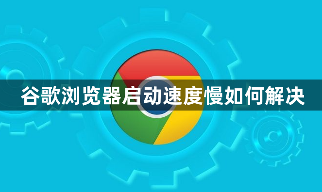 谷歌浏览器启动速度慢如何解决1