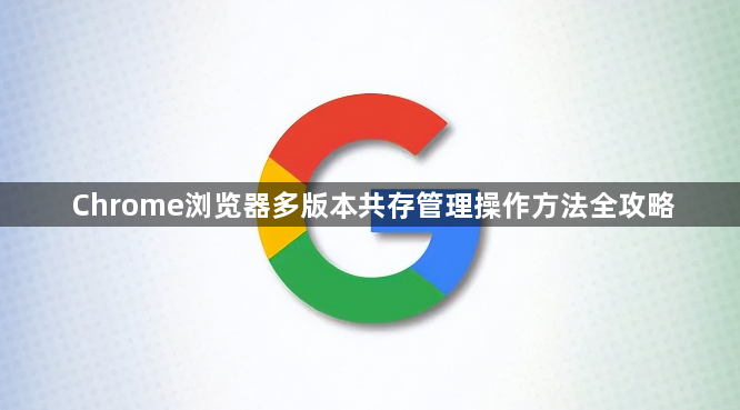Chrome浏览器多版本共存管理操作方法全攻略1