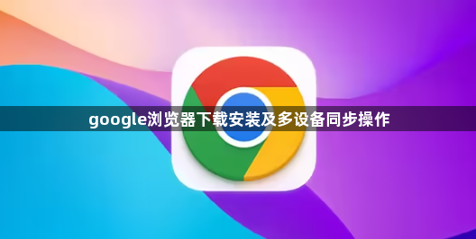 google浏览器下载安装及多设备同步操作1