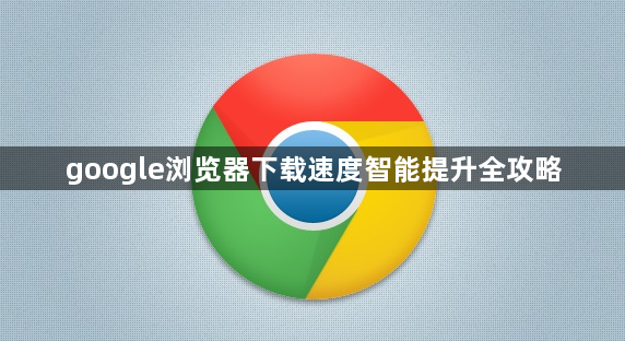 google浏览器下载速度智能提升全攻略1