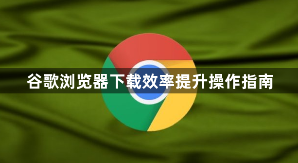 谷歌浏览器下载效率提升操作指南1