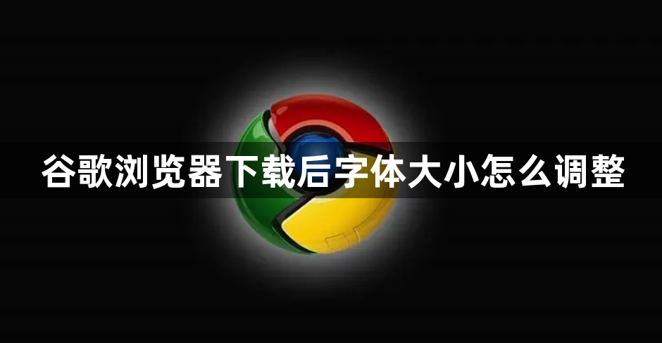 谷歌浏览器下载后字体大小怎么调整1