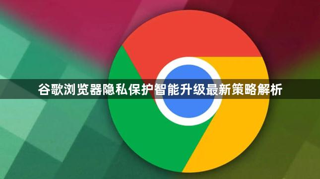 谷歌浏览器隐私保护智能升级最新策略解析1