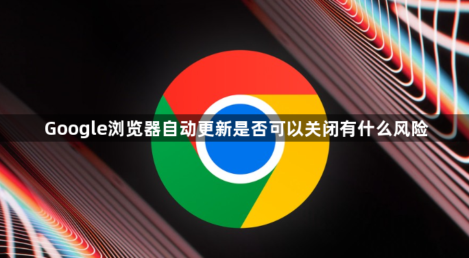 Google浏览器自动更新是否可以关闭有什么风险1