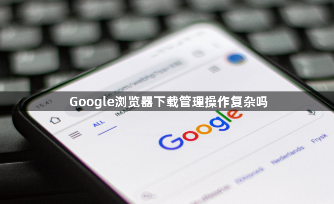 Google浏览器下载管理操作复杂吗1