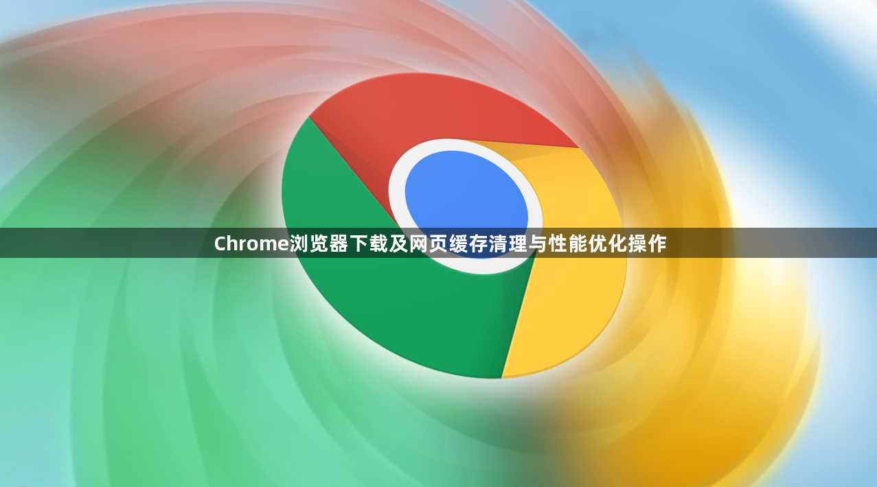 Chrome浏览器下载及网页缓存清理与性能优化操作1