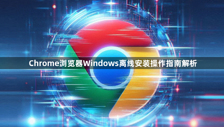 Chrome浏览器Windows离线安装操作指南解析1