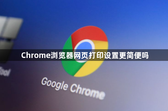 Chrome浏览器网页打印设置更简便吗1