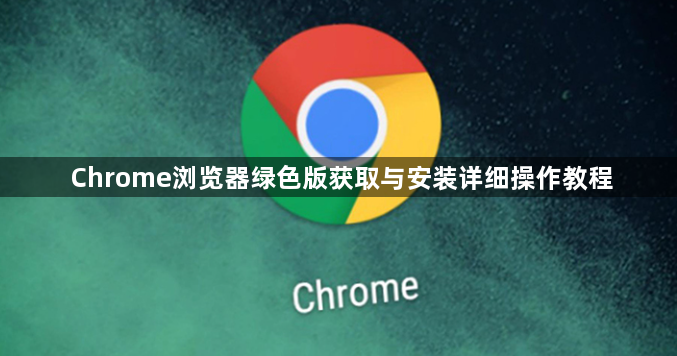 Chrome浏览器绿色版获取与安装详细操作教程1