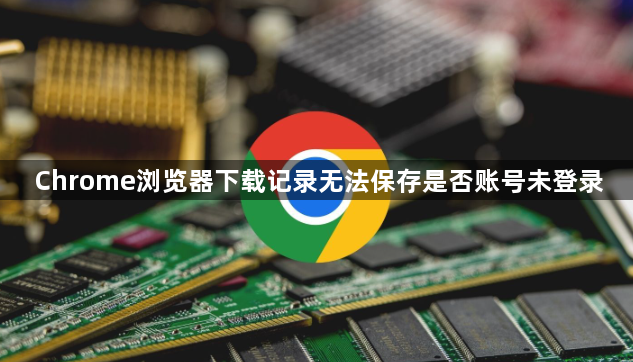 Chrome浏览器下载记录无法保存是否账号未登录1