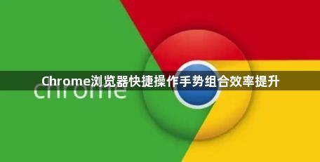 Chrome浏览器快捷操作手势组合效率提升1