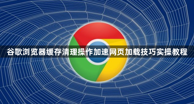 谷歌浏览器缓存清理操作加速网页加载技巧实操教程1