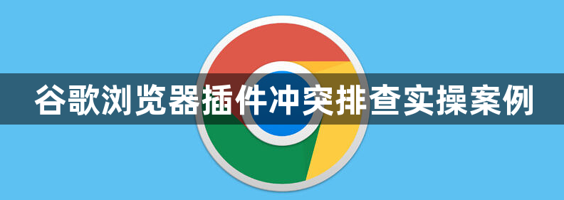 谷歌浏览器插件冲突排查实操案例1