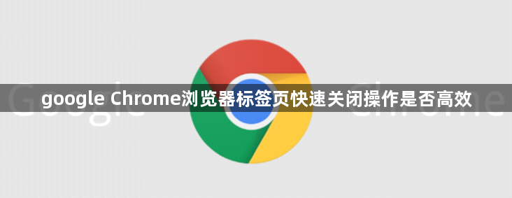 google Chrome浏览器标签页快速关闭操作是否高效1