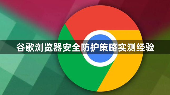 谷歌浏览器安全防护策略实测经验1